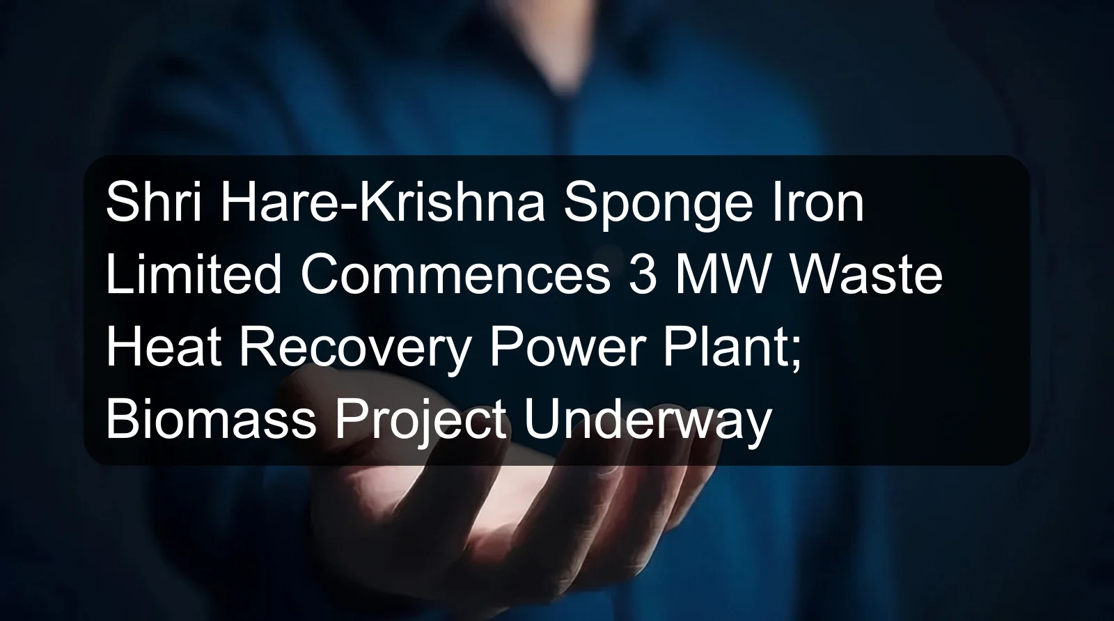 Shri Hare-Krishna Sponge Iron Limited Commences 3 MW Waste Heat Recovery Power Plant; Biomass Project Underway Shri Hare-Krishna Sponge Iron Limited Commences 3 MW Waste Heat Recovery Power Plant; Biomass Project Underway