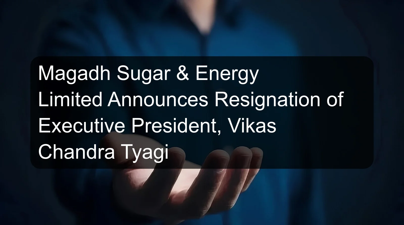 Magadh Sugar & Energy Limited Announces Resignation of Executive President, Vikas Chandra Tyagi Magadh Sugar & Energy Limited Announces Resignation of Executive President, Vikas Chandra Tyagi
