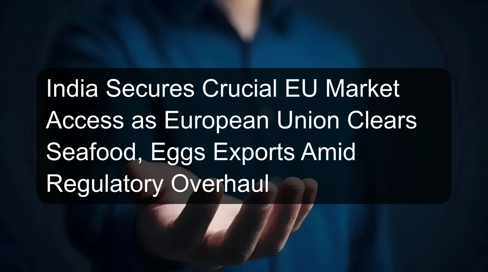 India Secures Crucial EU Market Access as European Union Clears Seafood, Eggs Exports Amid Regulatory Overhaul