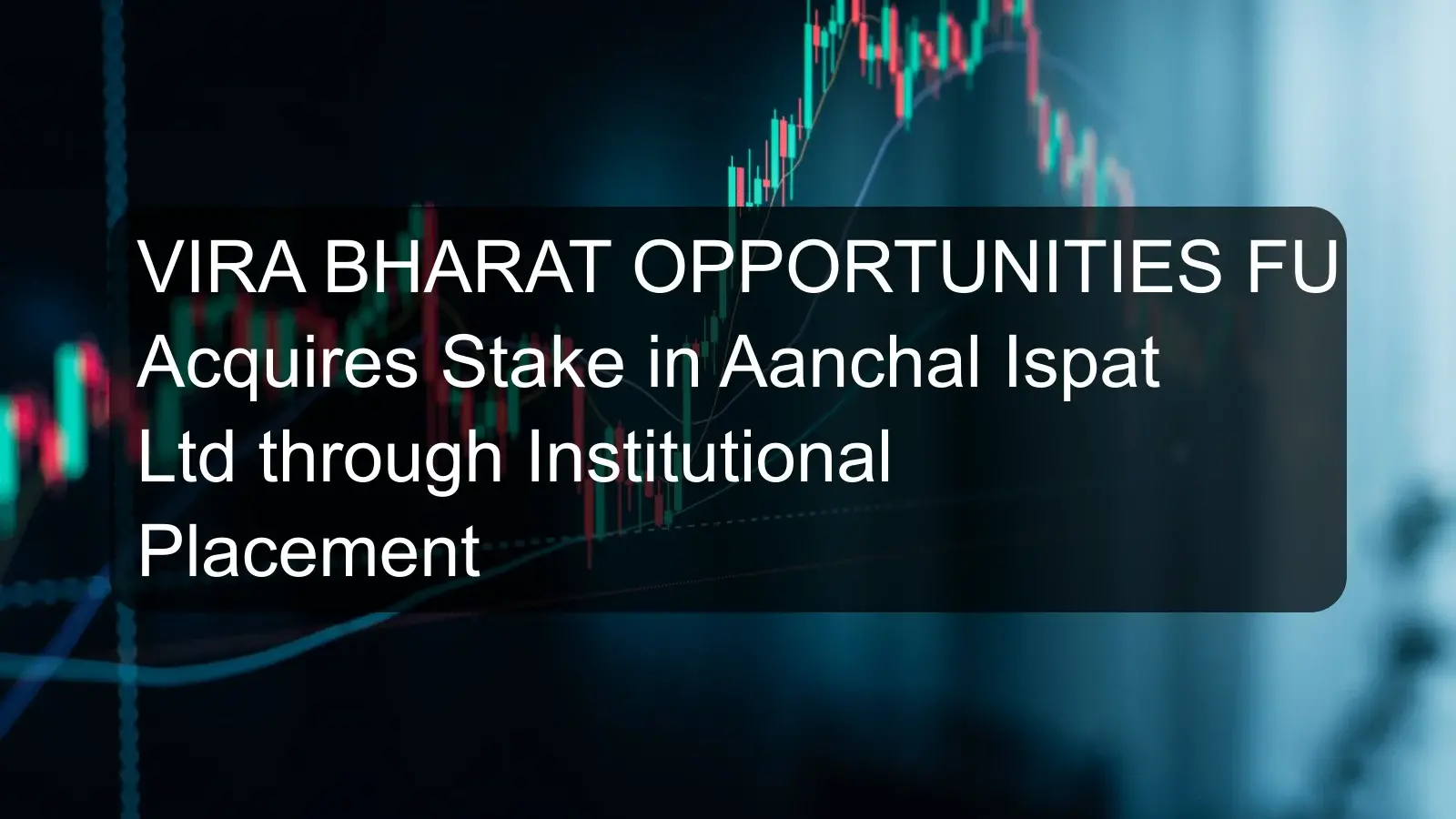 VIRA BHARAT OPPORTUNITIES FUND Acquires Stake in Aanchal Ispat Ltd through Institutional Placement