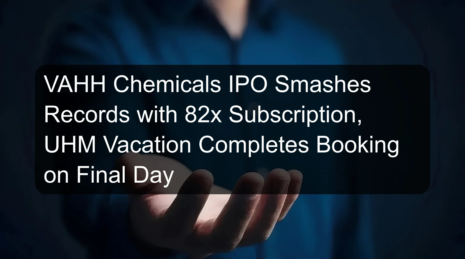 VAHH Chemicals IPO Smashes Records with 82x Subscription, UHM Vacation Completes Booking on Final Day
