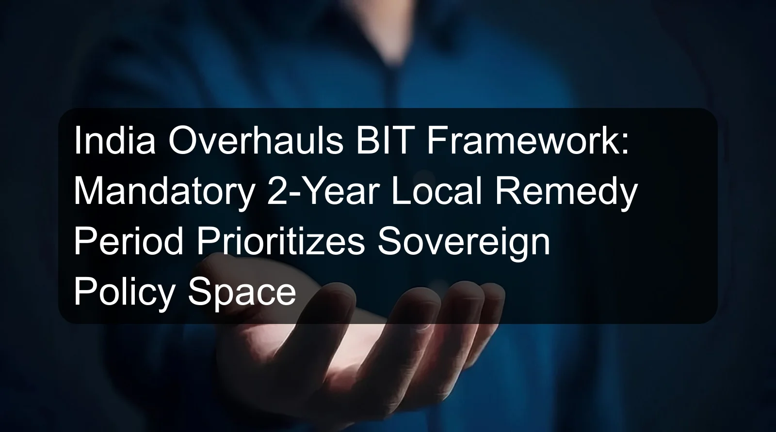 India Overhauls BIT Framework: Mandatory 2-Year Local Remedy Period Prioritizes Sovereign Policy Space India Overhauls BIT Framework: Mandatory 2-Year Local Remedy Period Prioritizes Sovereign Policy Space