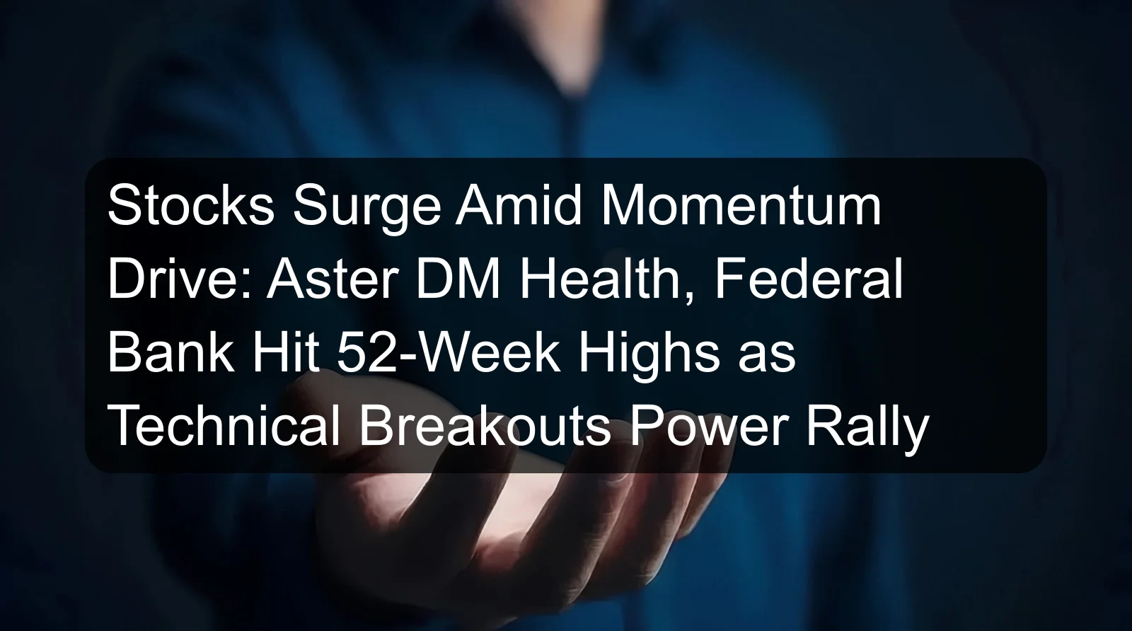 Stocks Surge Amid Momentum Drive: Aster DM Health, Federal Bank Hit 52-Week Highs as Technical Breakouts Power Rally