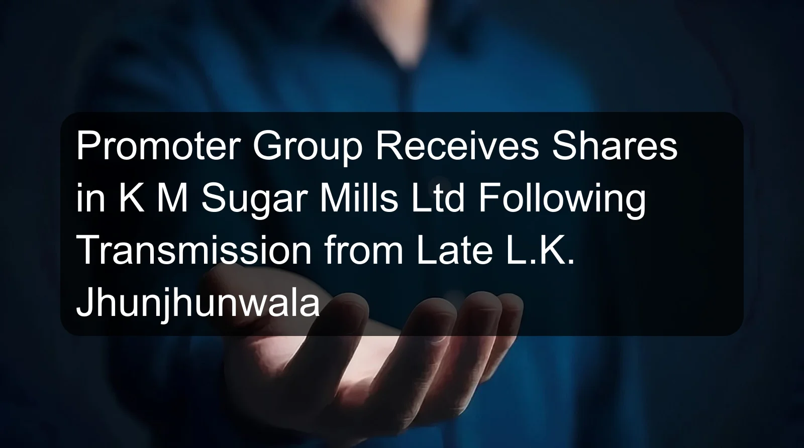 Promoter Group Receives Shares in K M Sugar Mills Ltd Following Transmission from Late L.K. Jhunjhunwala