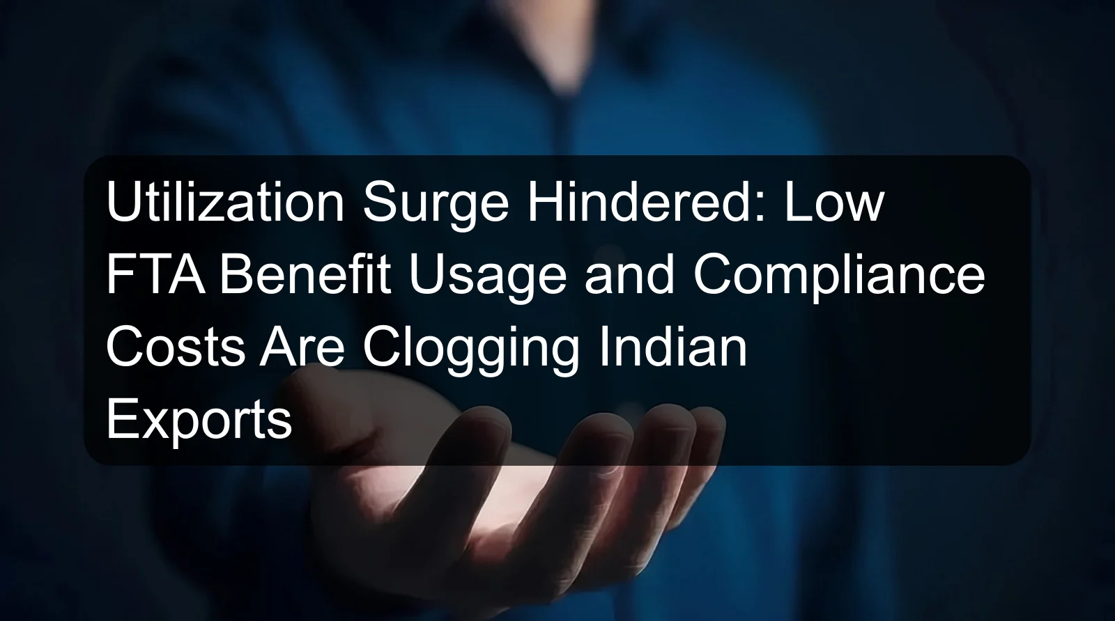 Utilization Surge Hindered: Low FTA Benefit Usage and Compliance Costs Are Clogging Indian Exports