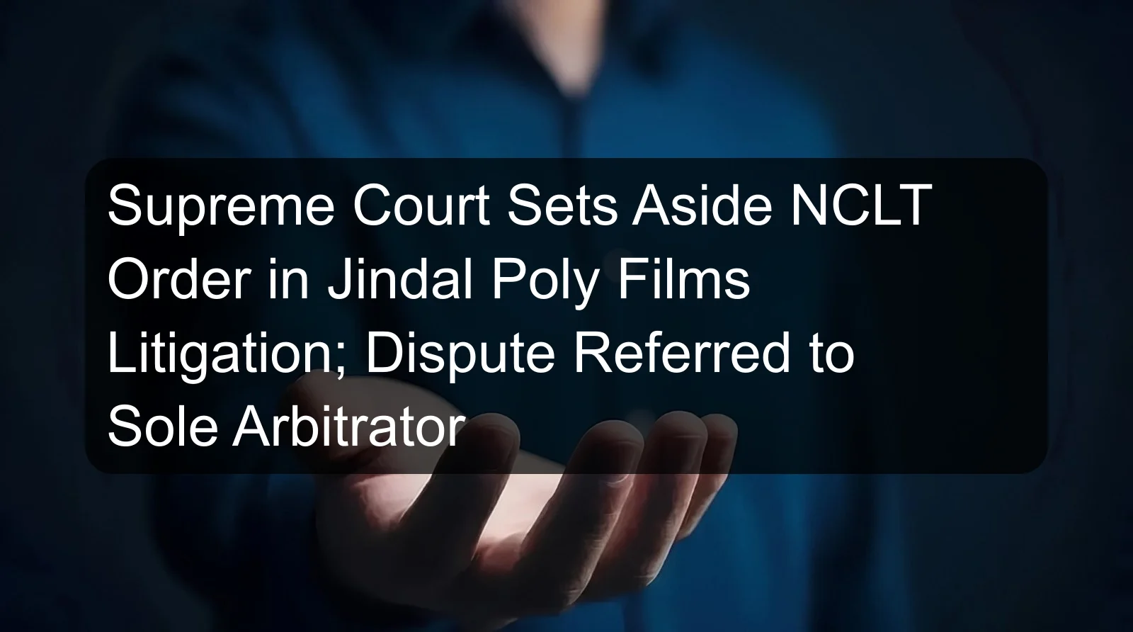 Supreme Court Sets Aside NCLT Order in Jindal Poly Films Litigation; Dispute Referred to Sole Arbitrator