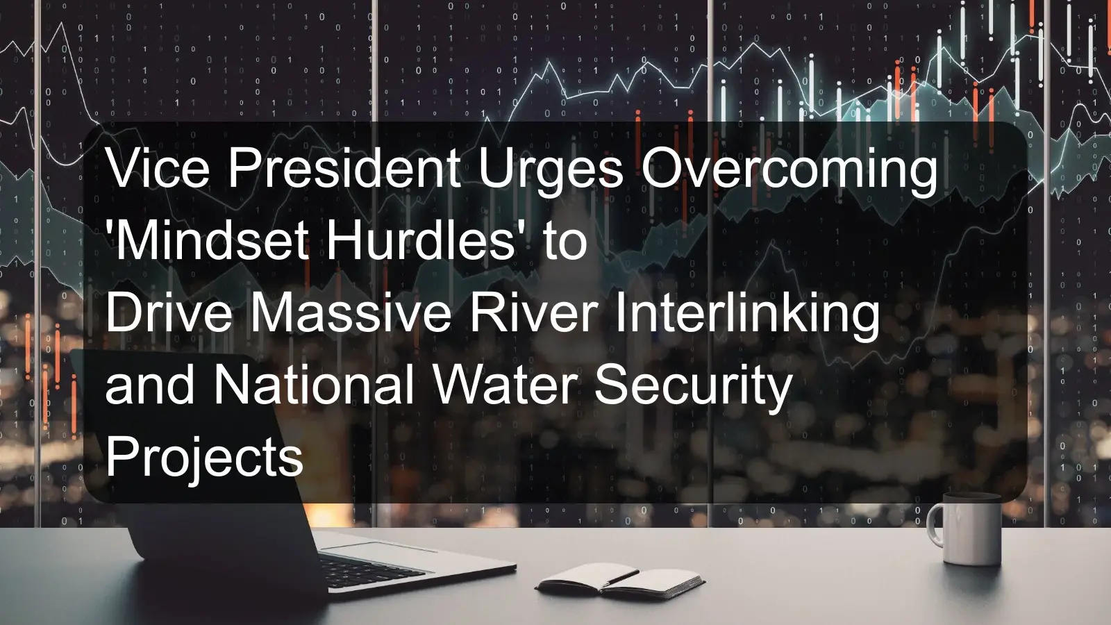 Vice President Urges Overcoming 'Mindset Hurdles' to Drive Massive River Interlinking and National Water Security Projects Vice President Urges Overcoming 'Mindset Hurdles' to Drive Massive River Interlinking and National Water Security Projects