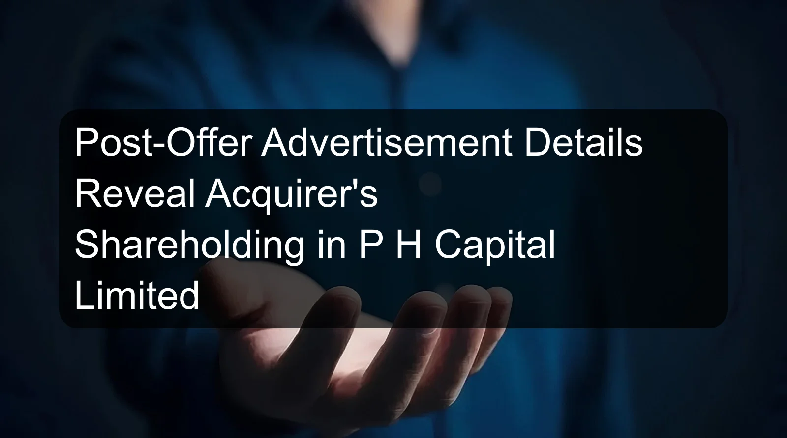 Post-Offer Advertisement Details Reveal Acquirer's Shareholding in P H Capital Limited