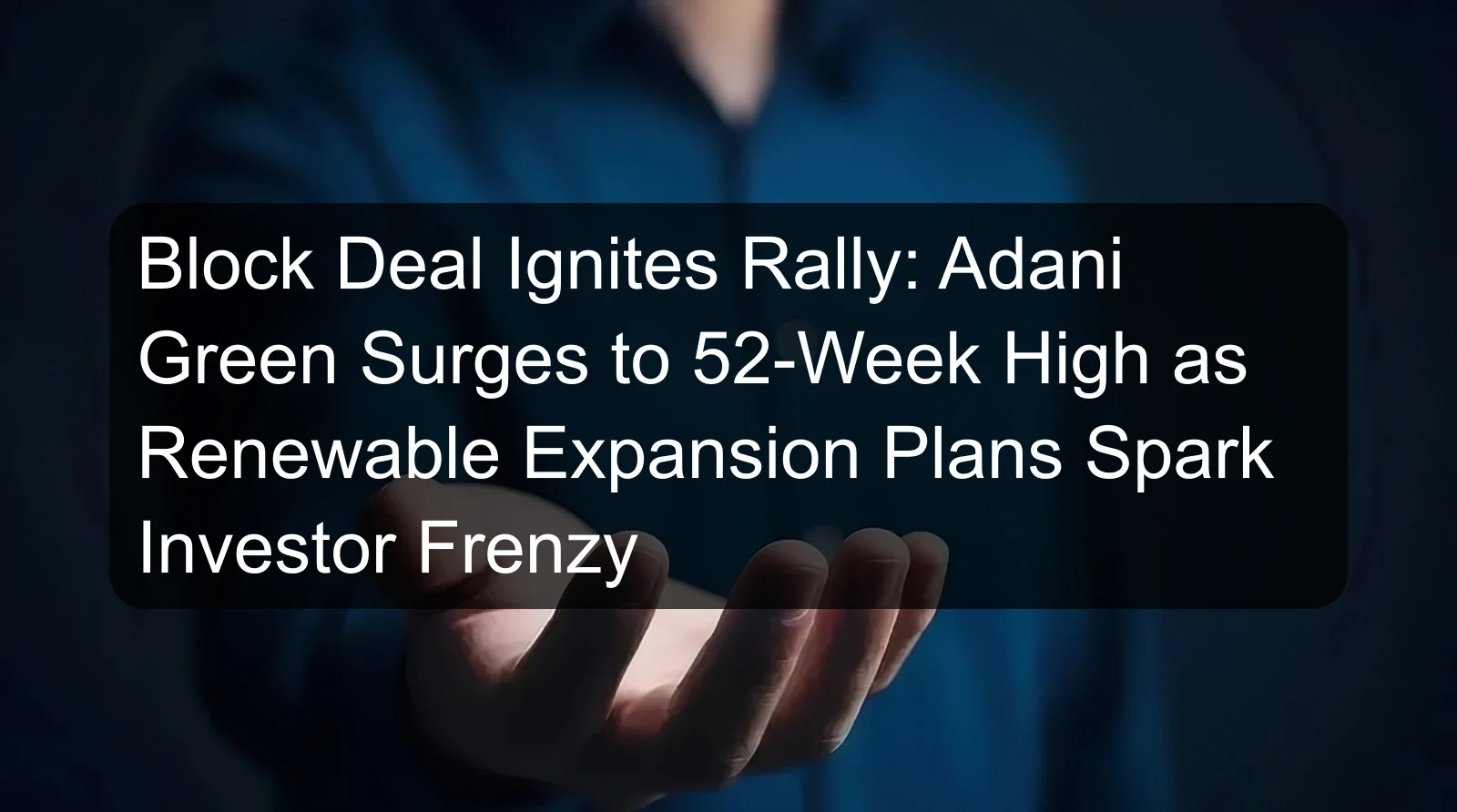 Block Deal Ignites Rally: Adani Green Surges to 52-Week High as Renewable Expansion Plans Spark Investor Frenzy