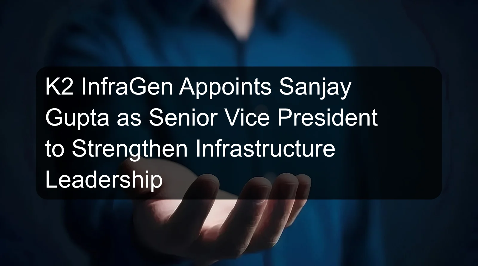 K2 InfraGen Appoints Sanjay Gupta as Senior Vice President to Strengthen Infrastructure Leadership K2 InfraGen Appoints Sanjay Gupta as Senior Vice President to Strengthen Infrastructure Leadership