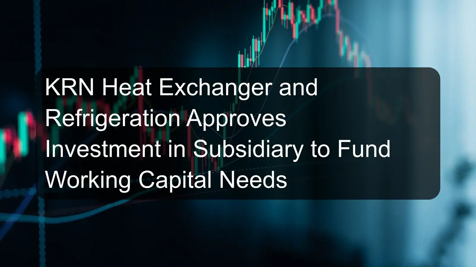 KRN Heat Exchanger and Refrigeration Approves Investment in Subsidiary to Fund Working Capital Needs KRN Heat Exchanger and Refrigeration Approves Investment in Subsidiary to Fund Working Capital Needs