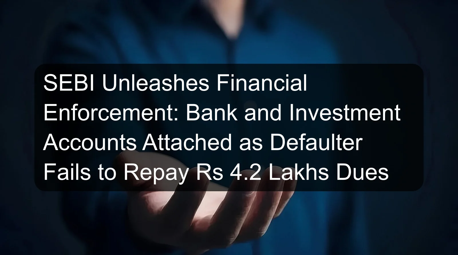 SEBI Unleashes Financial Enforcement: Bank and Investment Accounts Attached as Defaulter Fails to Repay Rs 4.2 Lakhs Dues