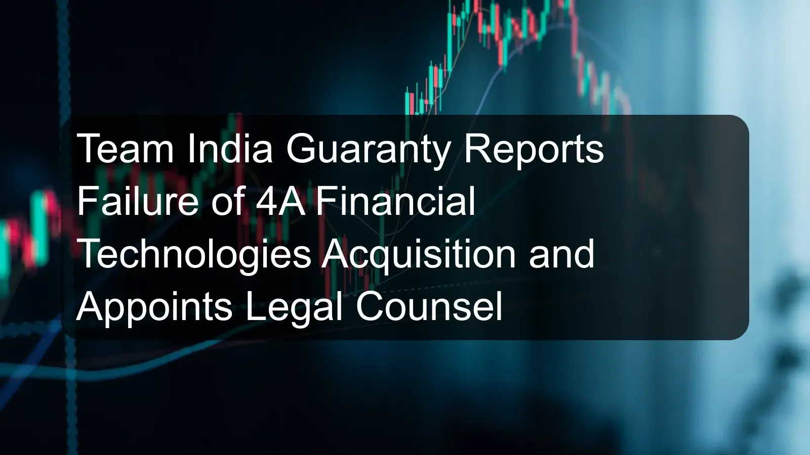 Team India Guaranty Reports Failure of 4A Financial Technologies Acquisition and Appoints Legal Counsel