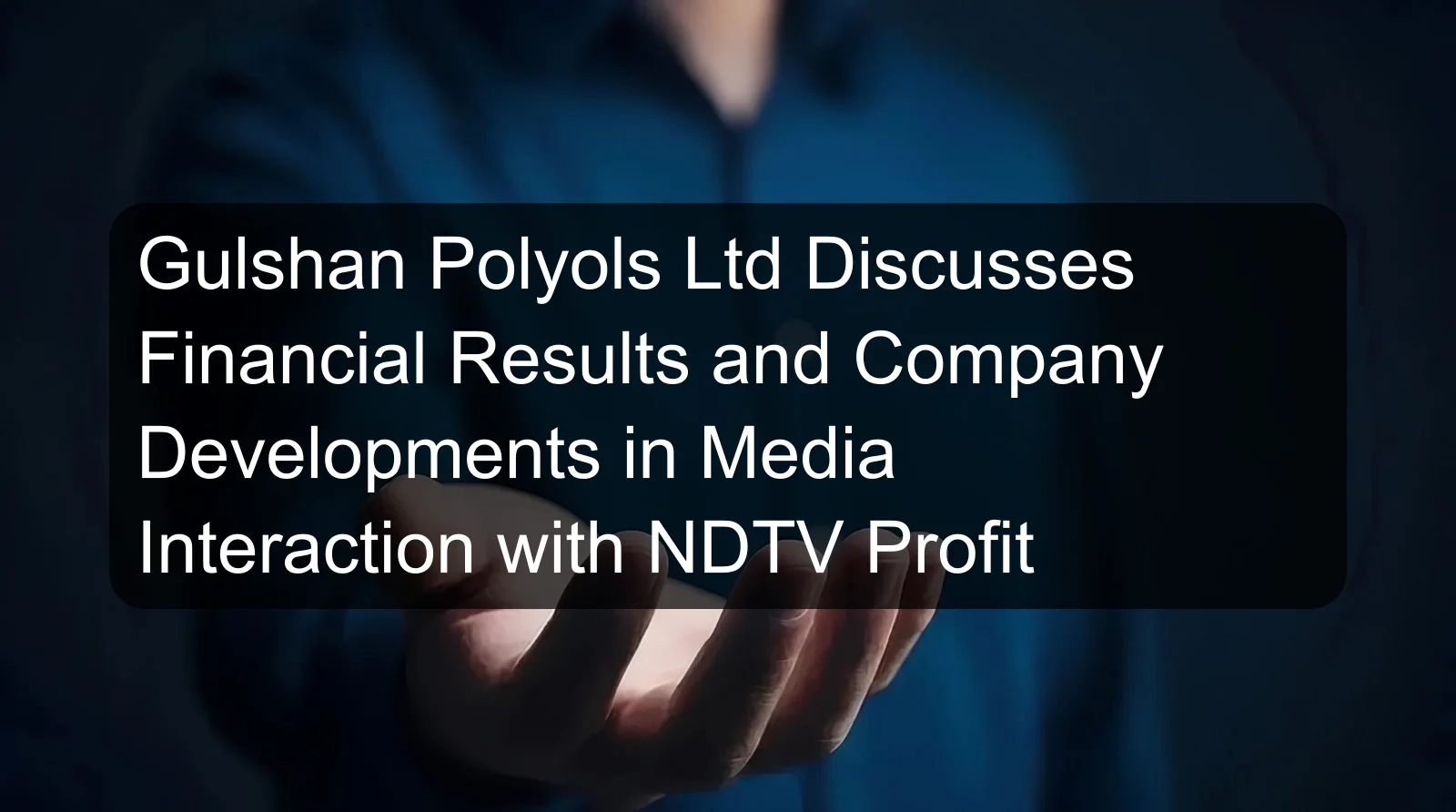 Gulshan Polyols Ltd Discusses Financial Results and Company Developments in Media Interaction with NDTV Profit