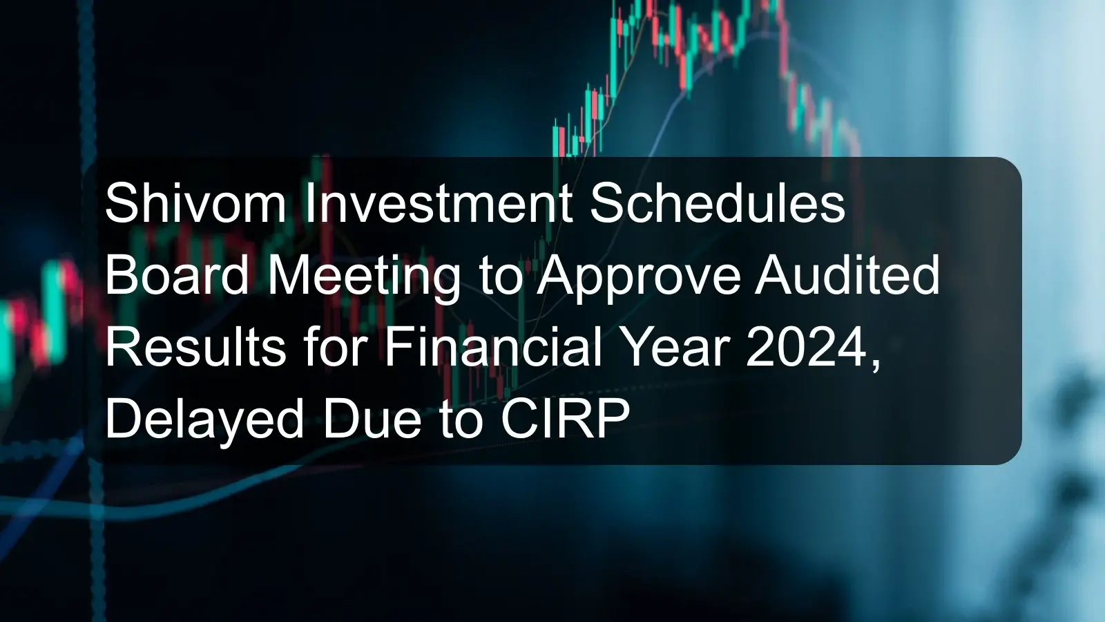 Shivom Investment Schedules Board Meeting to Approve Audited Results for Financial Year 2024, Delayed Due to CIRP