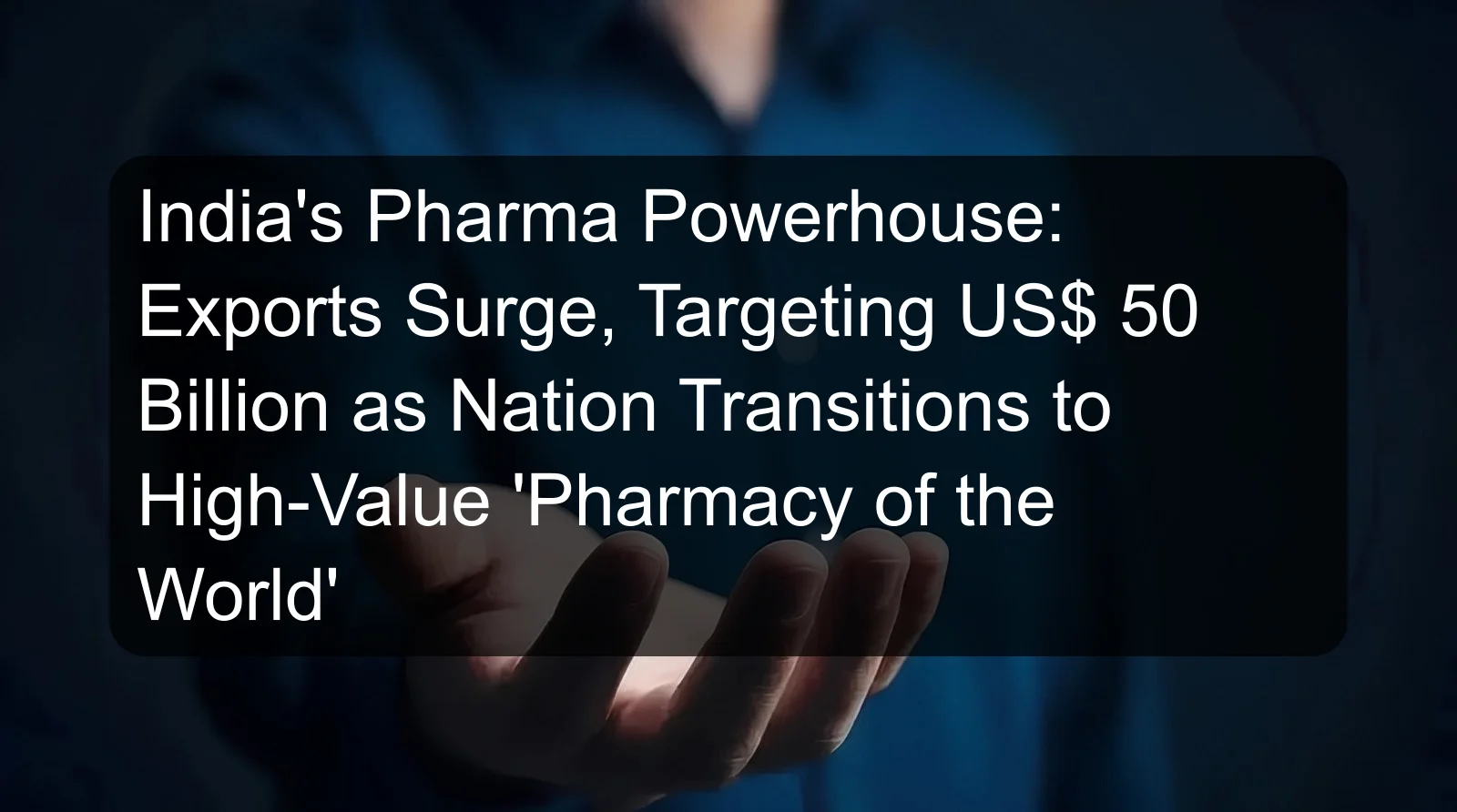 India's Pharma Powerhouse: Exports Surge, Targeting US$ 50 Billion as Nation Transitions to High-Value 'Pharmacy of the World'