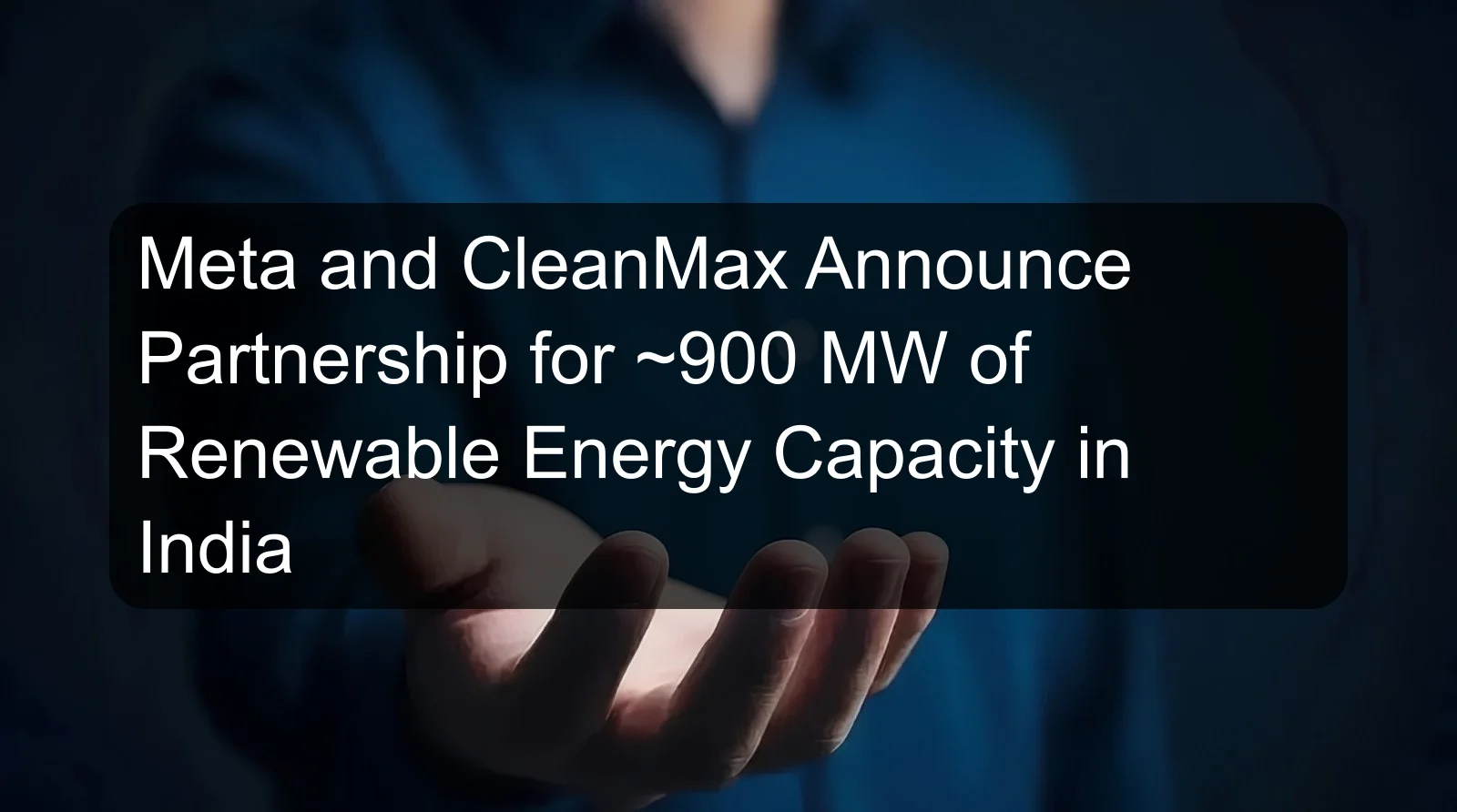Meta and CleanMax Announce Partnership for ~900 MW of Renewable Energy Capacity in India Meta and CleanMax Announce Partnership for ~900 MW of Renewable Energy Capacity in India
