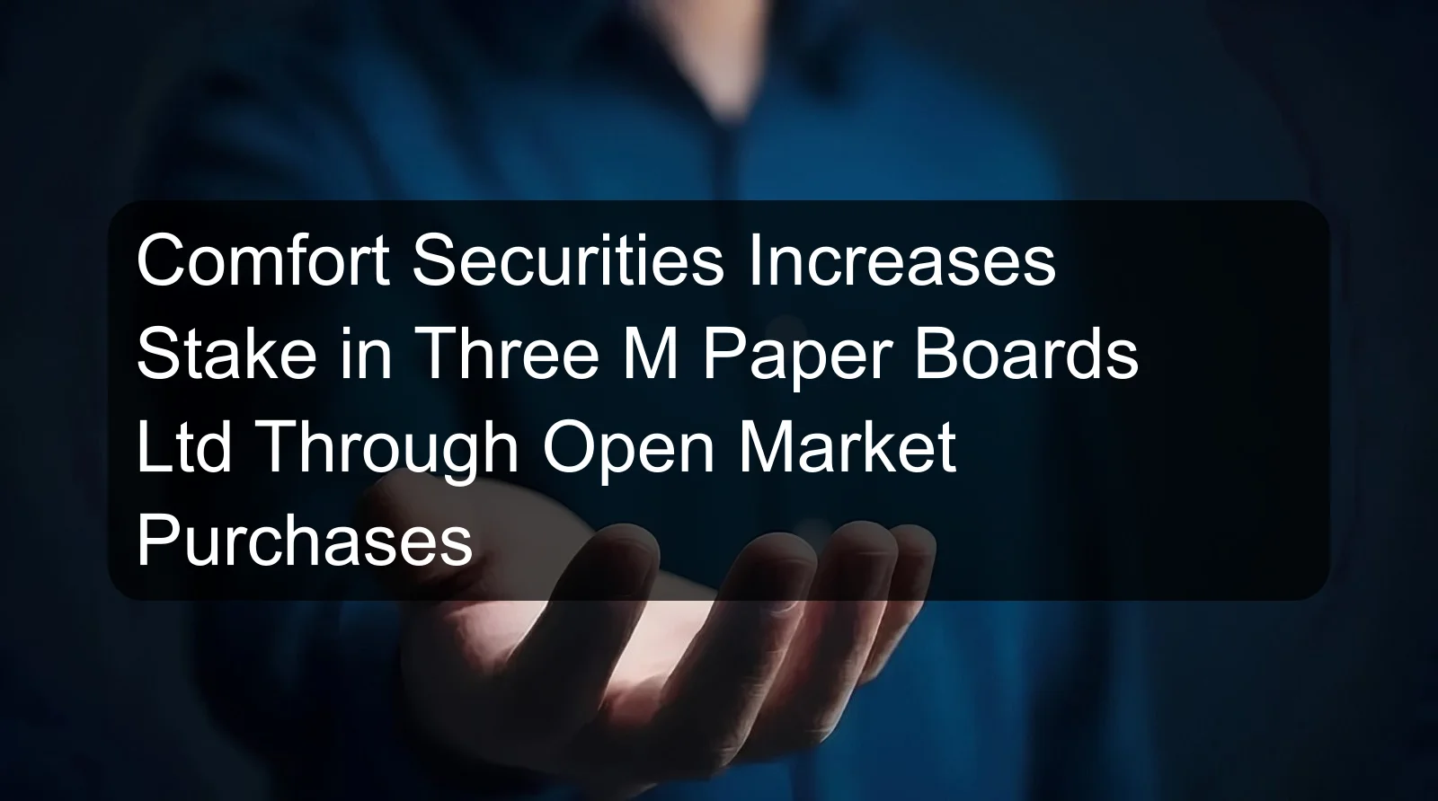 Comfort Securities Increases Stake in Three M Paper Boards Ltd Through Open Market Purchases Comfort Securities Increases Stake in Three M Paper Boards Ltd Through Open Market Purchases