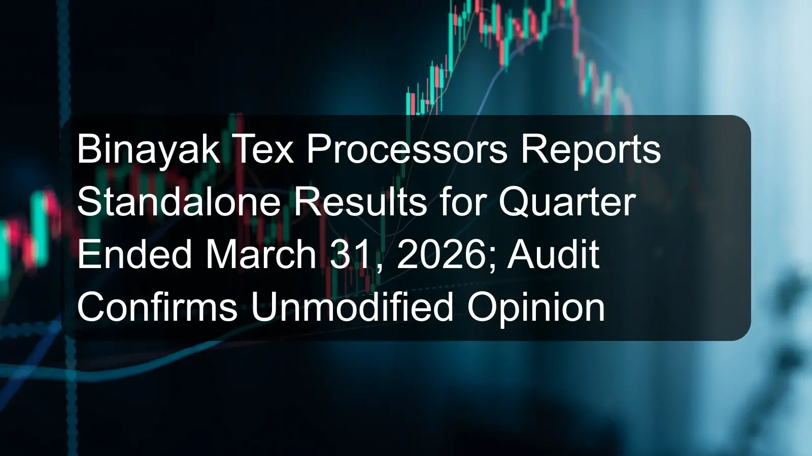 Binayak Tex Processors Reports Standalone Results for Quarter Ended March 31, 2026; Audit Confirms Unmodified Opinion Binayak Tex Processors Reports Standalone Results for Quarter Ended March 31, 2026; Audit Confirms Unmodified Opinion