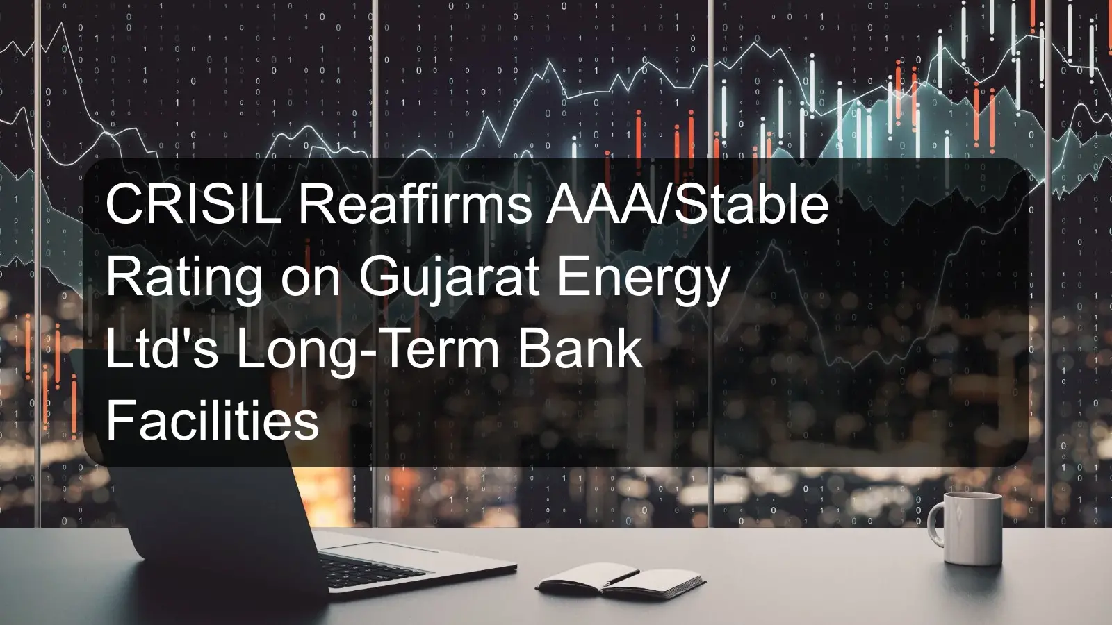 CRISIL Reaffirms AAA/Stable Rating on Gujarat Energy Ltd's Long-Term Bank Facilities CRISIL Reaffirms AAA/Stable Rating on Gujarat Energy Ltd's Long-Term Bank Facilities