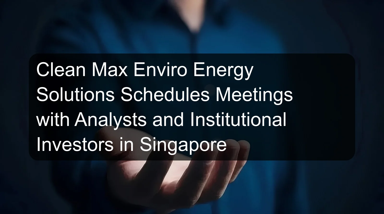 Clean Max Enviro Energy Solutions Schedules Meetings with Analysts and Institutional Investors in Singapore Clean Max Enviro Energy Solutions Schedules Meetings with Analysts and Institutional Investors in Singapore