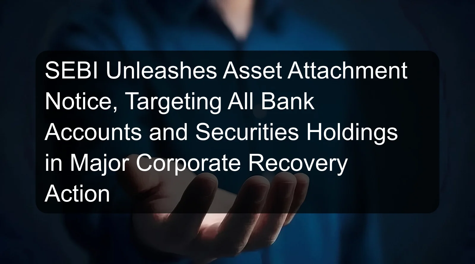 SEBI Unleashes Asset Attachment Notice, Targeting All Bank Accounts and Securities Holdings in Major Corporate Recovery Action