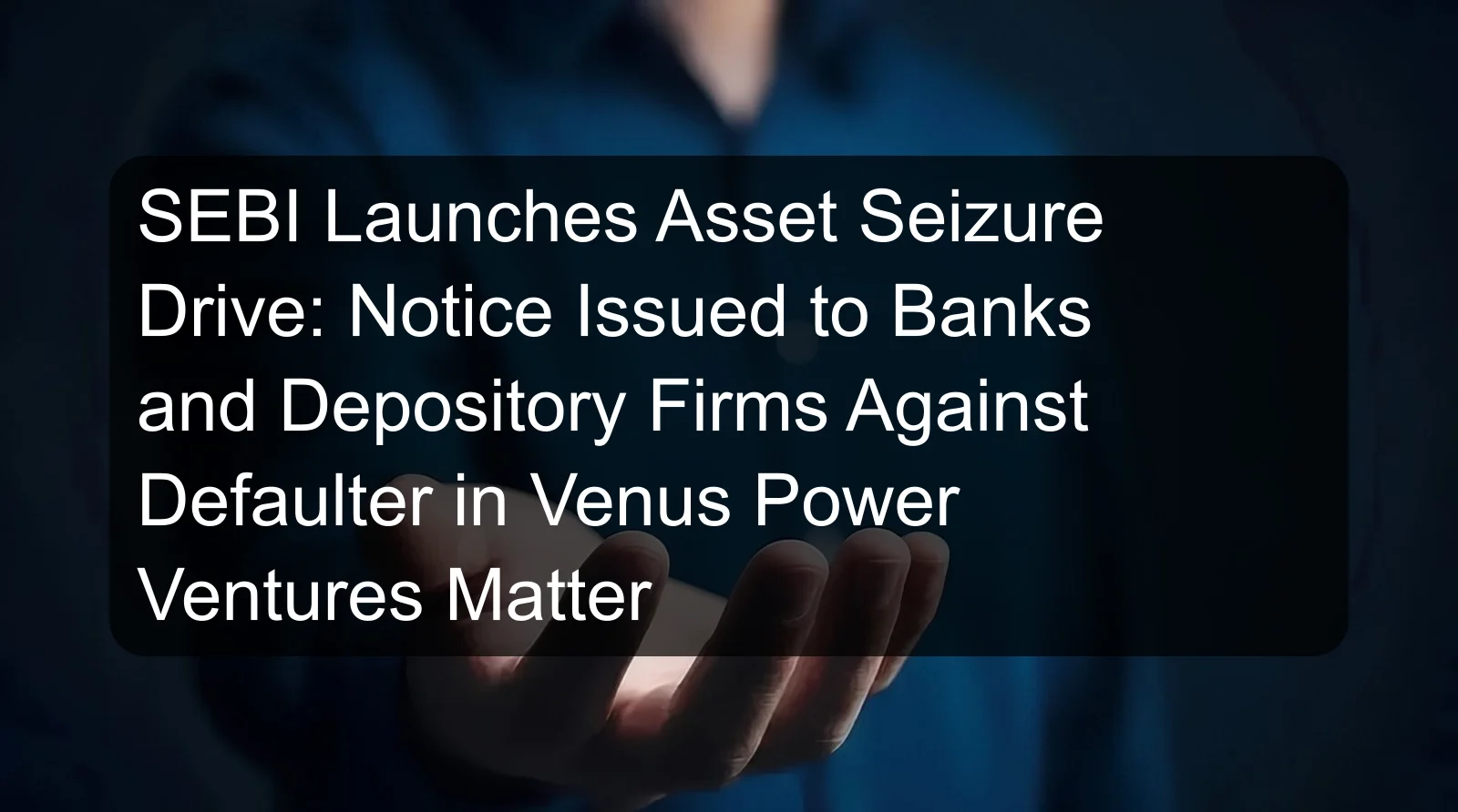SEBI Launches Asset Seizure Drive: Notice Issued to Banks and Depository Firms Against Defaulter in Venus Power Ventures Matter SEBI Launches Asset Seizure Drive: Notice Issued to Banks and Depository Firms Against Defaulter in Venus Power Ventures Matter