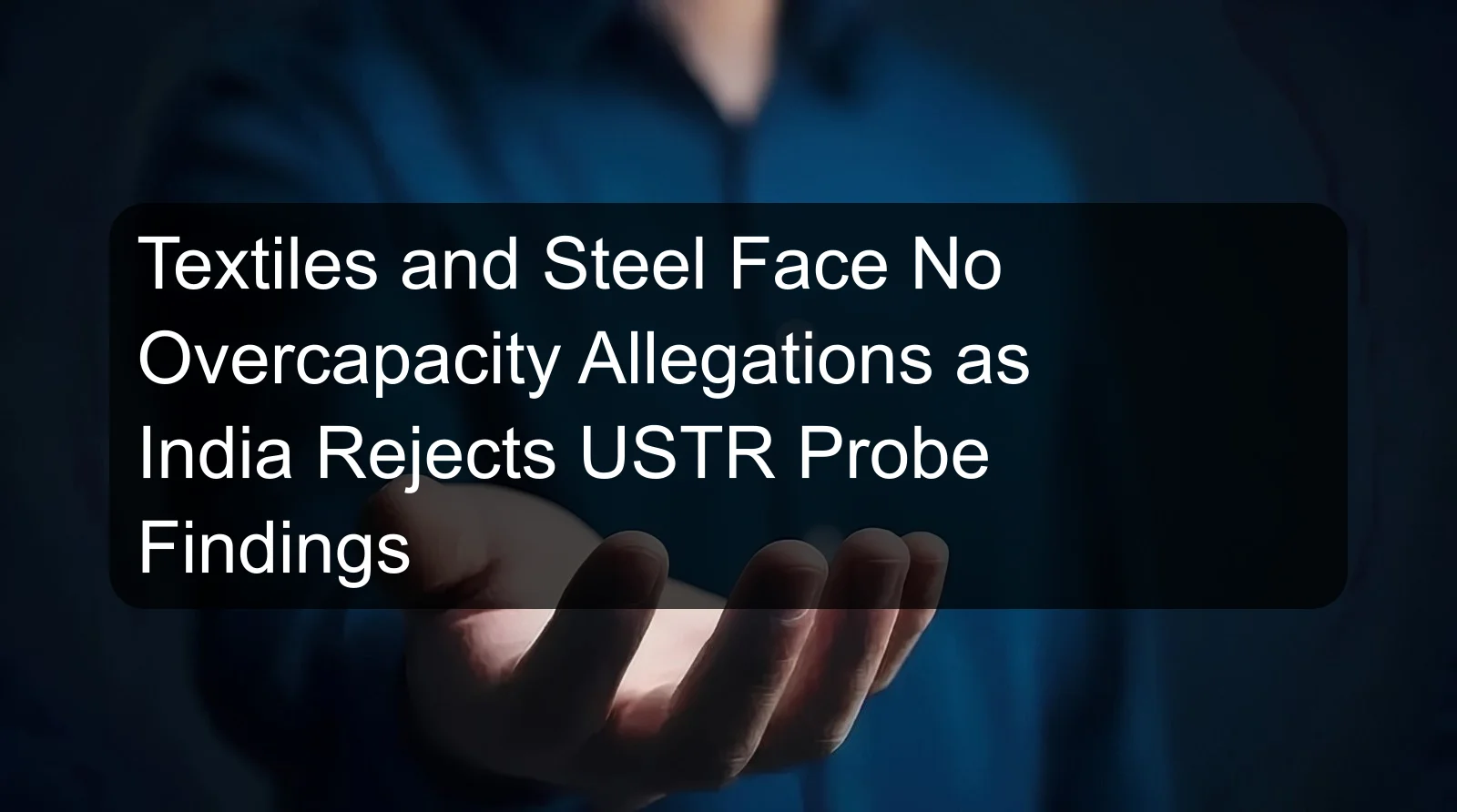 Textiles and Steel Face No Overcapacity Allegations as India Rejects USTR Probe Findings Textiles and Steel Face No Overcapacity Allegations as India Rejects USTR Probe Findings