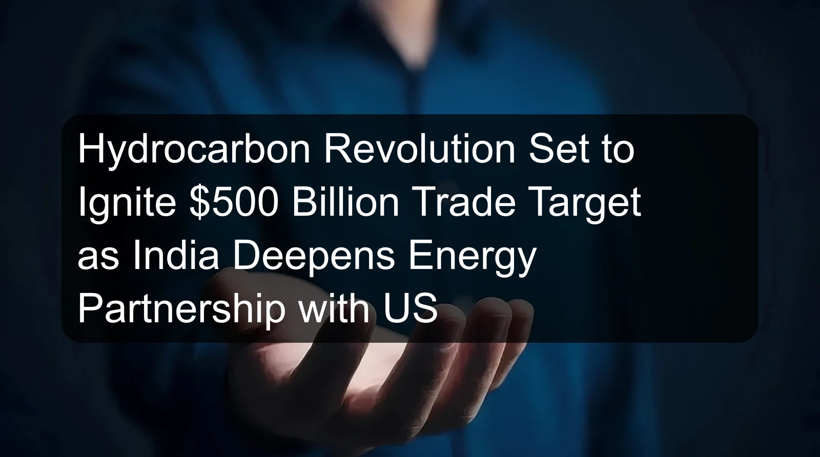 Hydrocarbon Revolution Set to Ignite $500 Billion Trade Target as India Deepens Energy Partnership with US