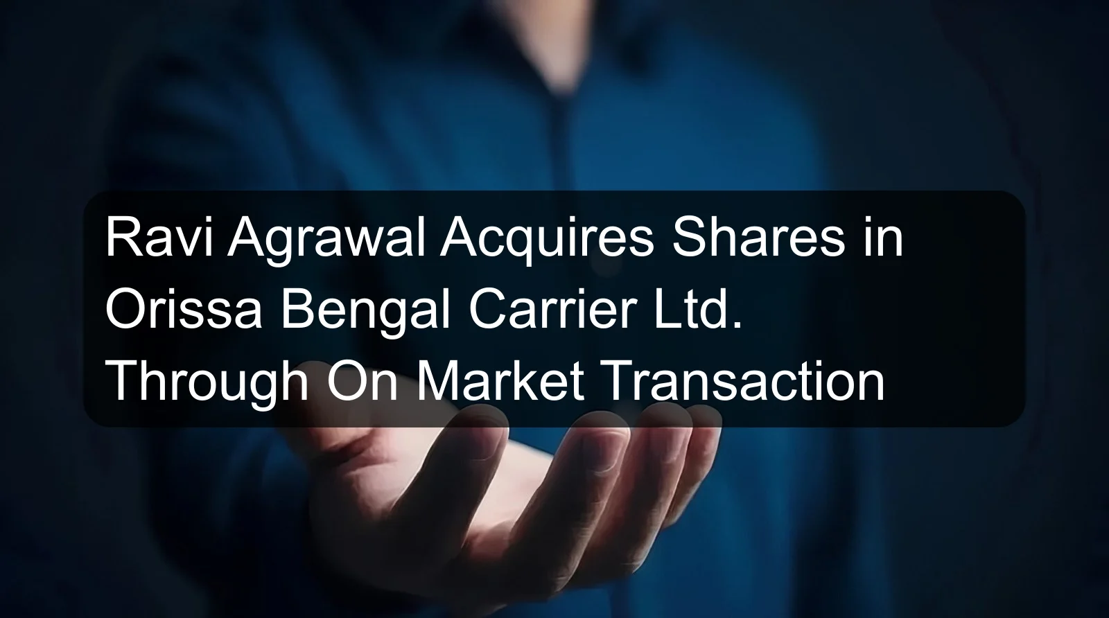 Ravi Agrawal Acquires Shares in Orissa Bengal Carrier Ltd. Through On Market Transaction Ravi Agrawal Acquires Shares in Orissa Bengal Carrier Ltd. Through On Market Transaction