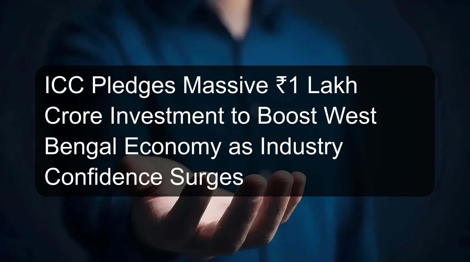 ICC Pledges Massive ₹1 Lakh Crore Investment to Boost West Bengal Economy as Industry Confidence Surges ICC Pledges Massive ₹1 Lakh Crore Investment to Boost West Bengal Economy as Industry Confidence Surges