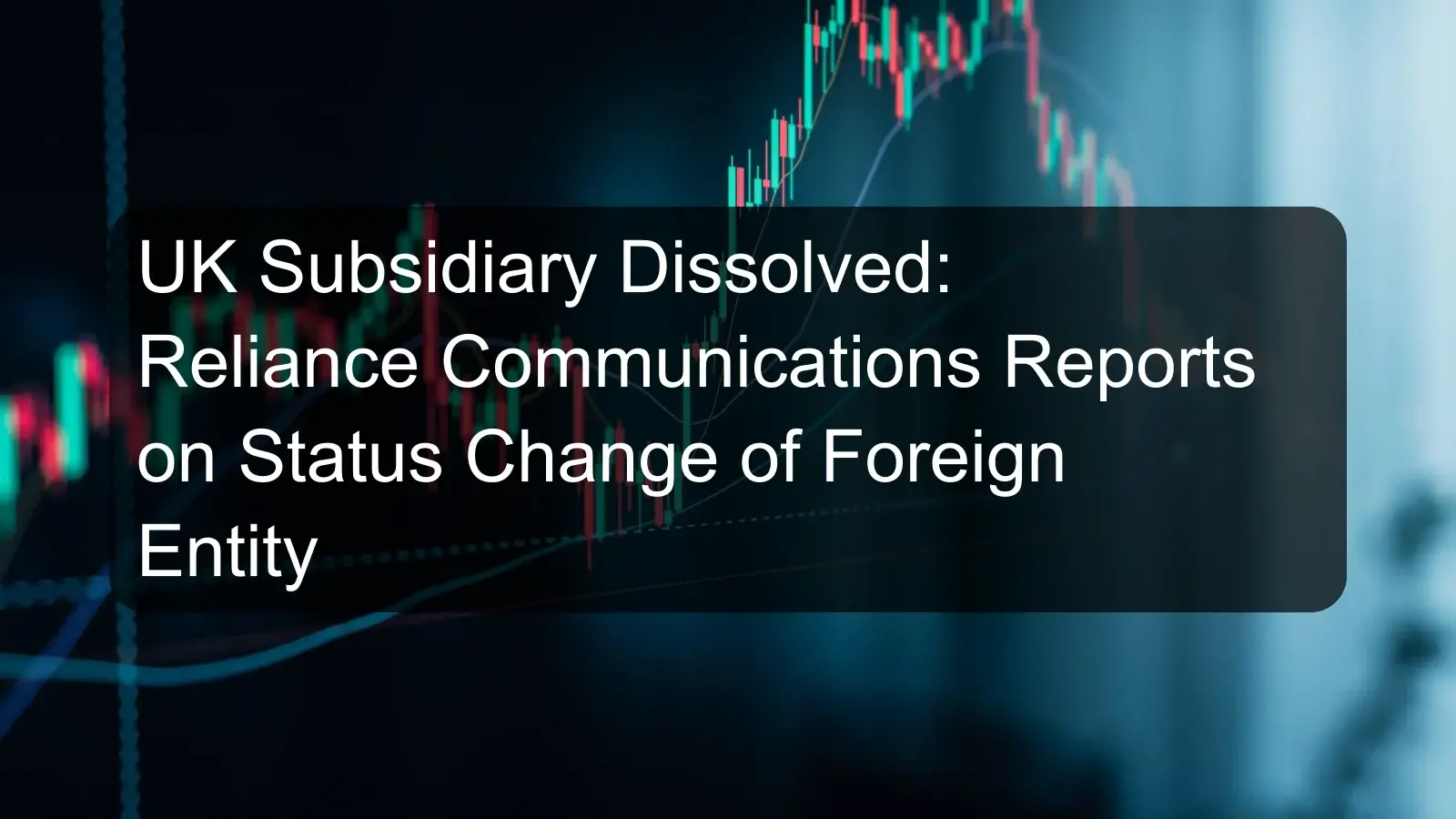 UK Subsidiary Dissolved: Reliance Communications Reports on Status Change of Foreign Entity UK Subsidiary Dissolved: Reliance Communications Reports on Status Change of Foreign Entity