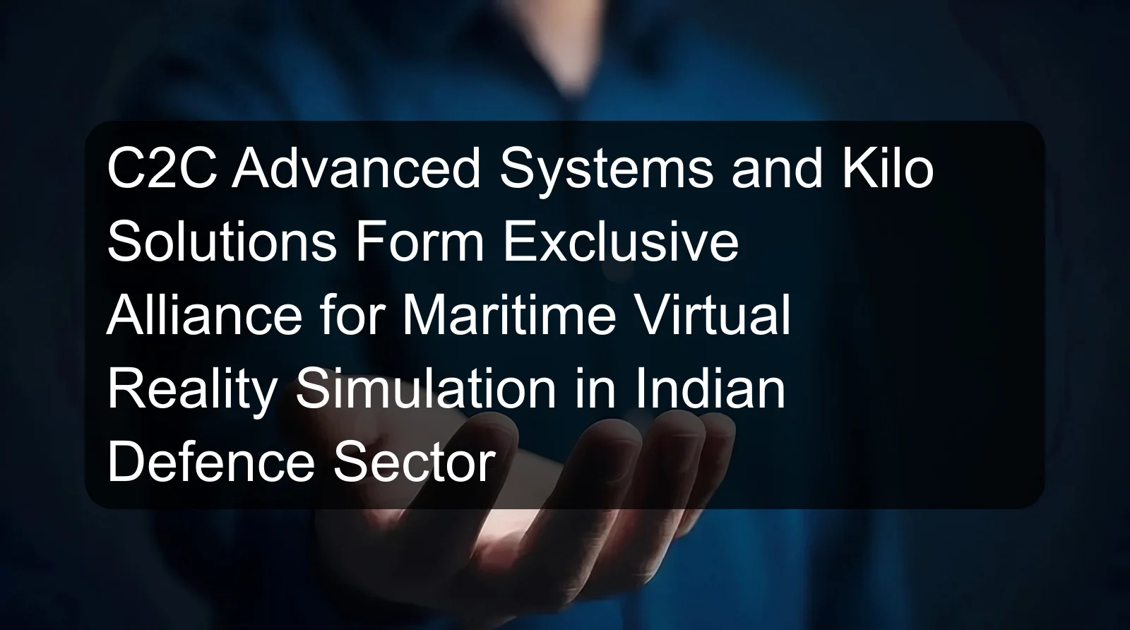 C2C Advanced Systems and Kilo Solutions Form Exclusive Alliance for Maritime Virtual Reality Simulation in Indian Defence Sector C2C Advanced Systems and Kilo Solutions Form Exclusive Alliance for Maritime Virtual Reality Simulation in Indian Defence Sector