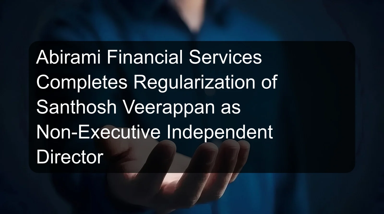 Abirami Financial Services Completes Regularization of Santhosh Veerappan as Non-Executive Independent Director Abirami Financial Services Completes Regularization of Santhosh Veerappan as Non-Executive Independent Director