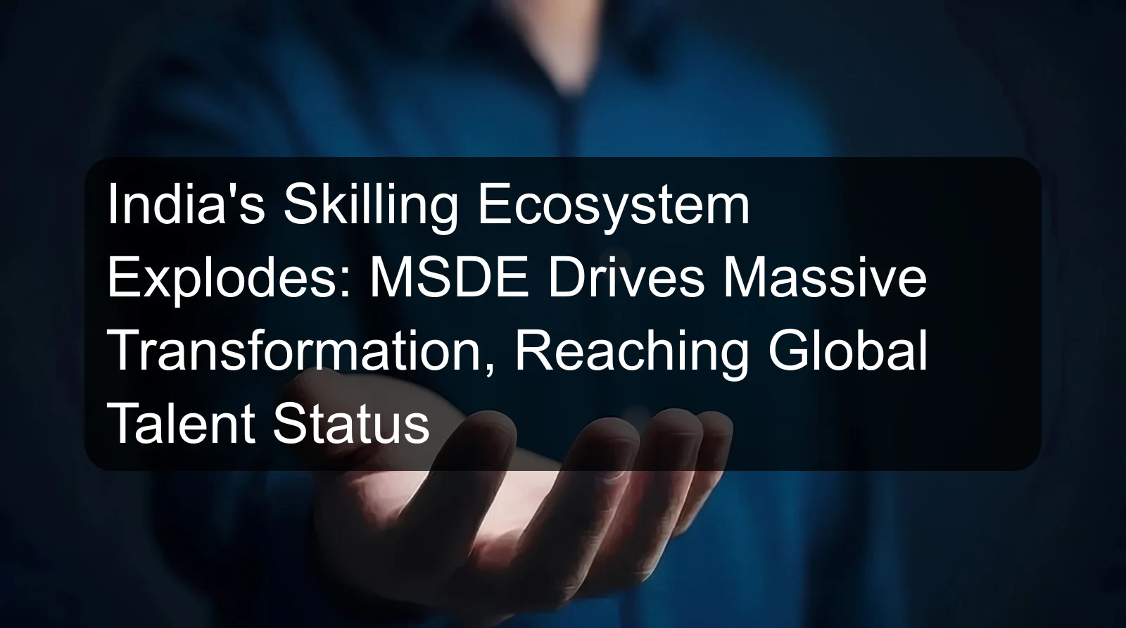 India's Skilling Ecosystem Explodes: MSDE Drives Massive Transformation, Reaching Global Talent Status