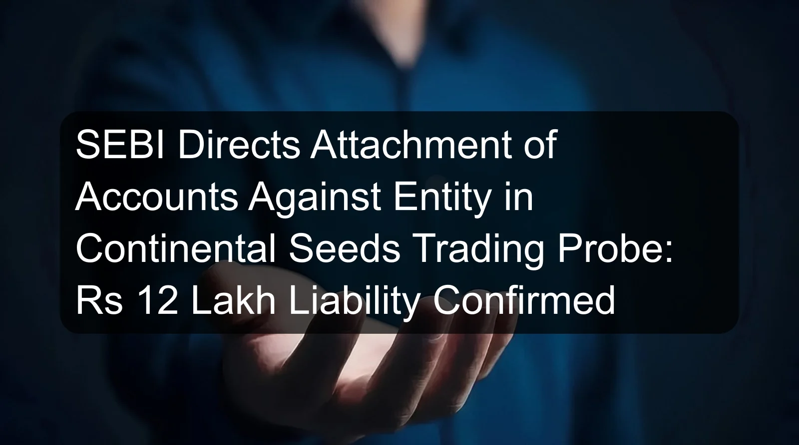 SEBI Directs Attachment of Accounts Against Entity in Continental Seeds Trading Probe: Rs 12 Lakh Liability Confirmed