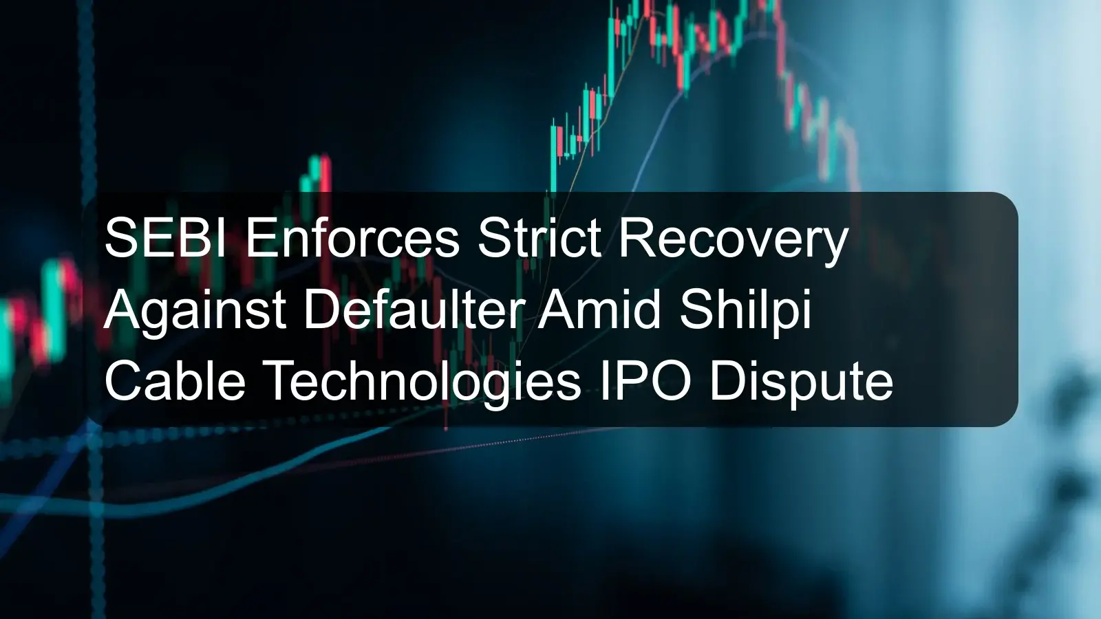 SEBI Enforces Strict Recovery Against Defaulter Amid Shilpi Cable Technologies IPO Dispute