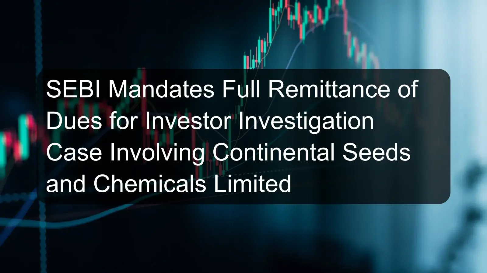 SEBI Mandates Full Remittance of Dues for Investor Investigation Case Involving Continental Seeds and Chemicals Limited