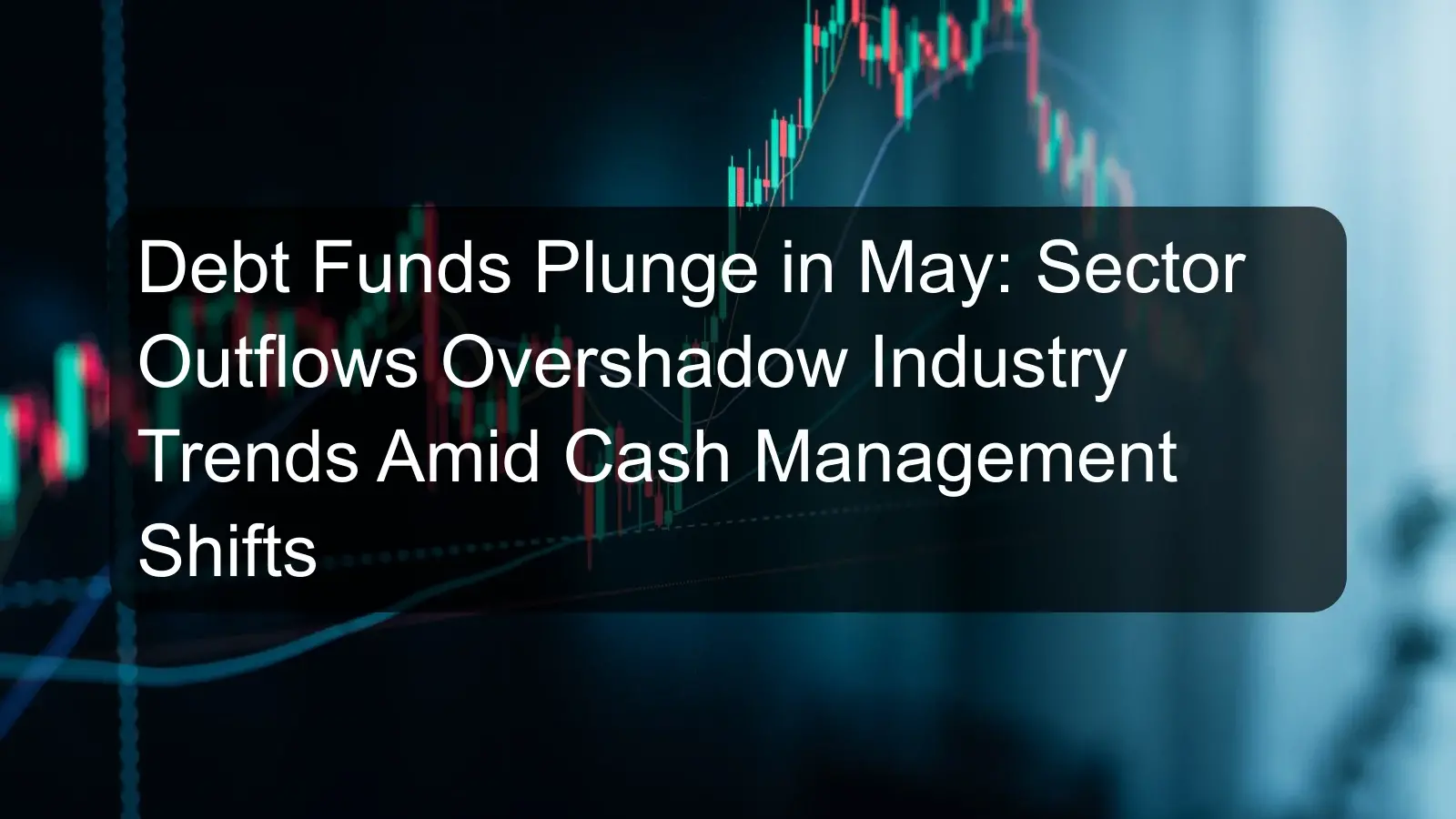 Debt Funds Plunge in May: Sector Outflows Overshadow Industry Trends Amid Cash Management Shifts