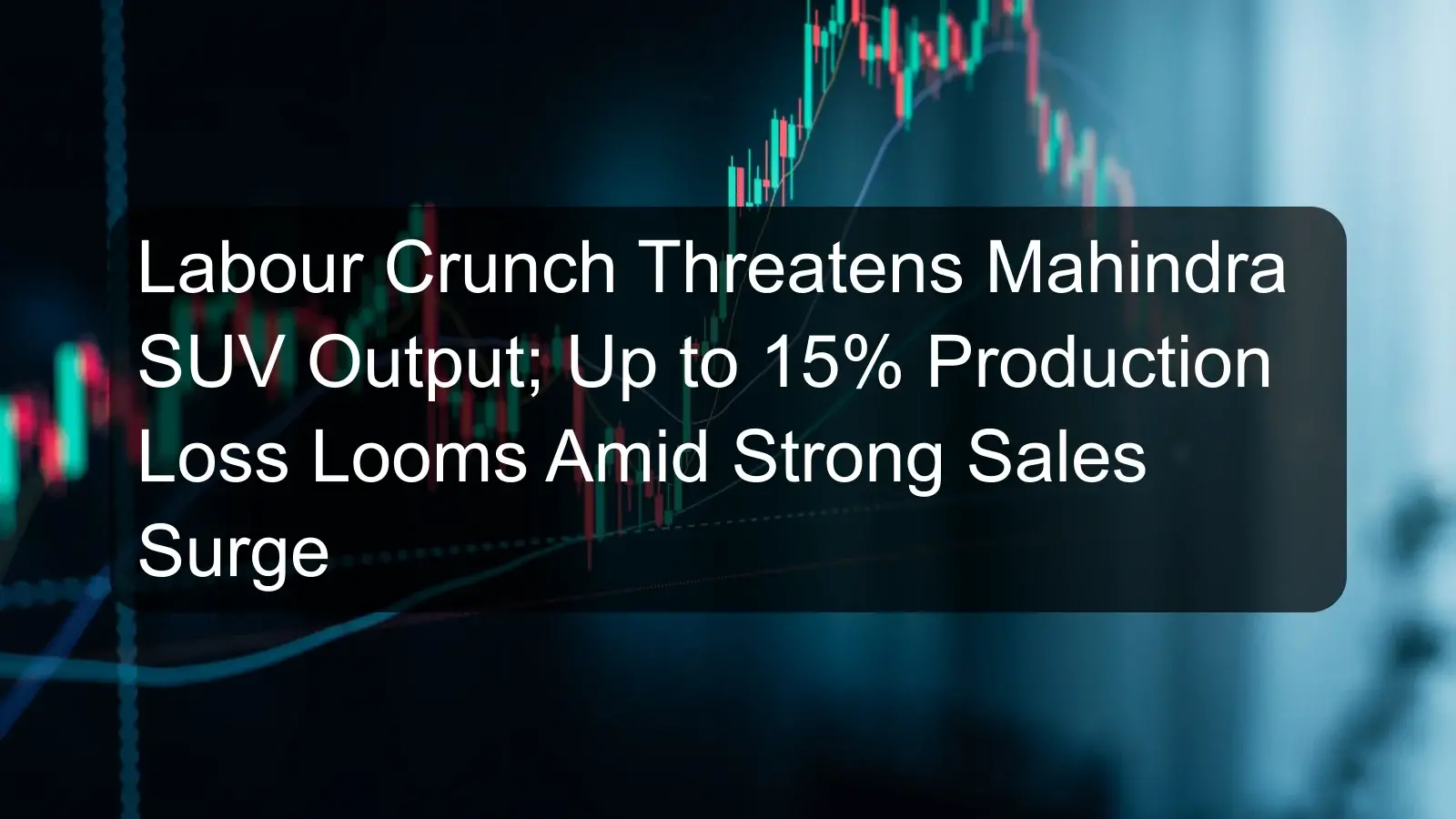 Labour Crunch Threatens Mahindra SUV Output; Up to 15% Production Loss Looms Amid Strong Sales Surge