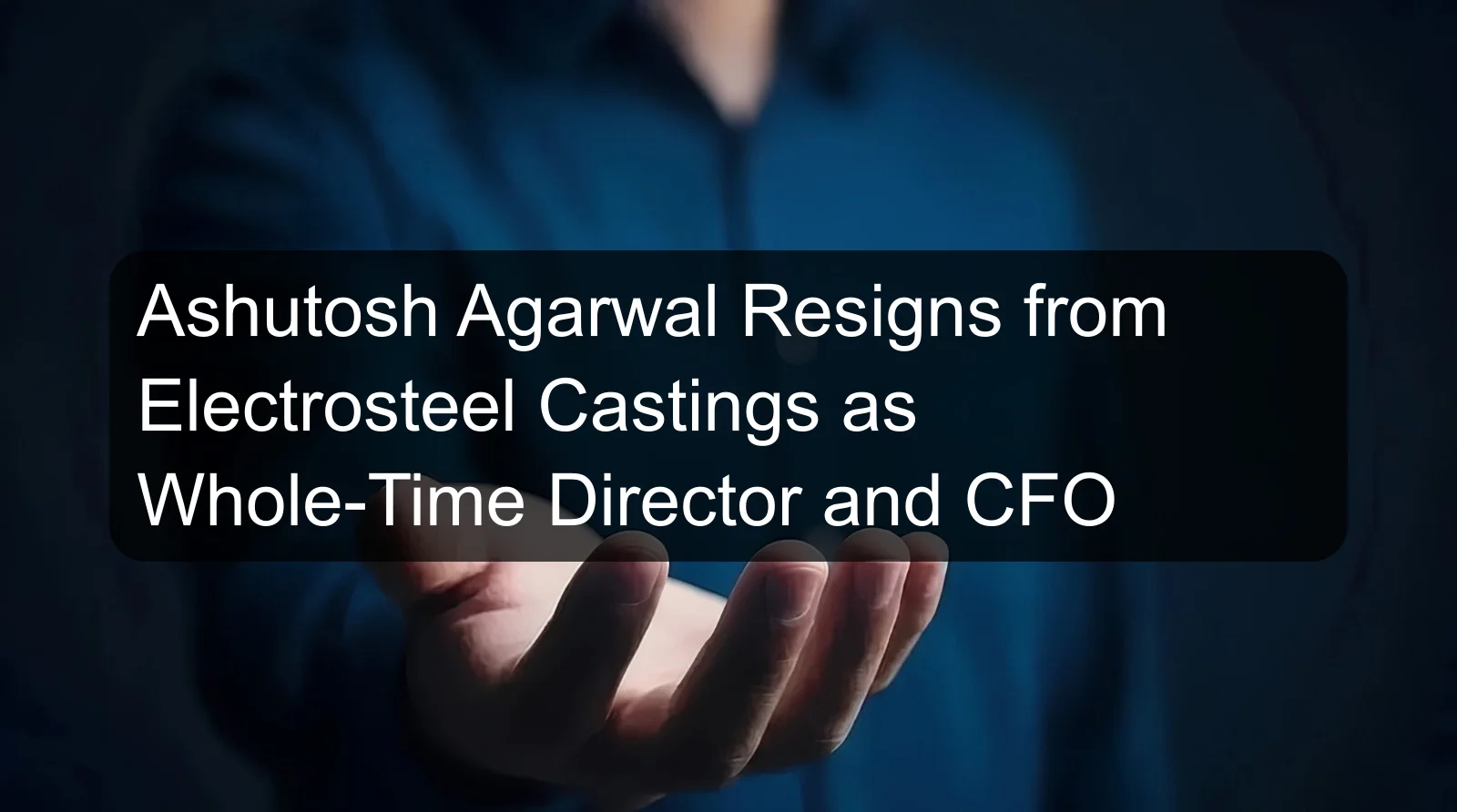Ashutosh Agarwal Resigns from Electrosteel Castings as Whole-Time Director and CFO Ashutosh Agarwal Resigns from Electrosteel Castings as Whole-Time Director and CFO