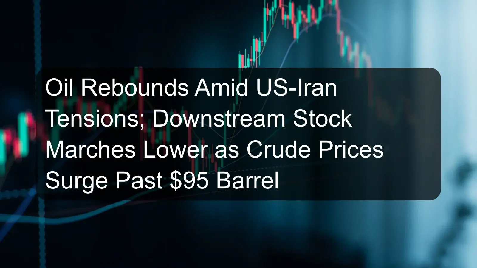 Oil Rebounds Amid US-Iran Tensions; Downstream Stock Marches Lower as Crude Prices Surge Past $95 Barrel