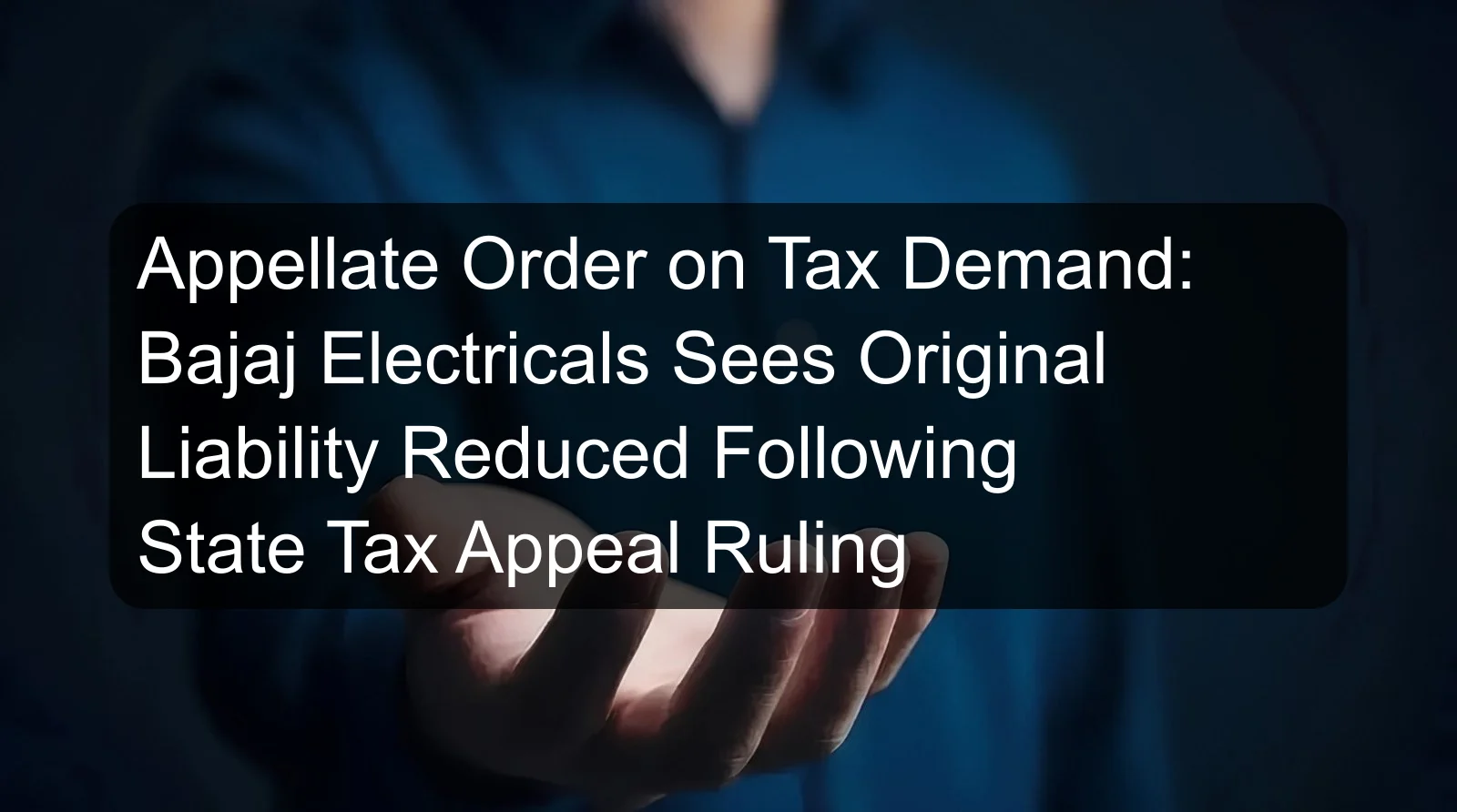 Appellate Order on Tax Demand: Bajaj Electricals Sees Original Liability Reduced Following State Tax Appeal Ruling Appellate Order on Tax Demand: Bajaj Electricals Sees Original Liability Reduced Following State Tax Appeal Ruling