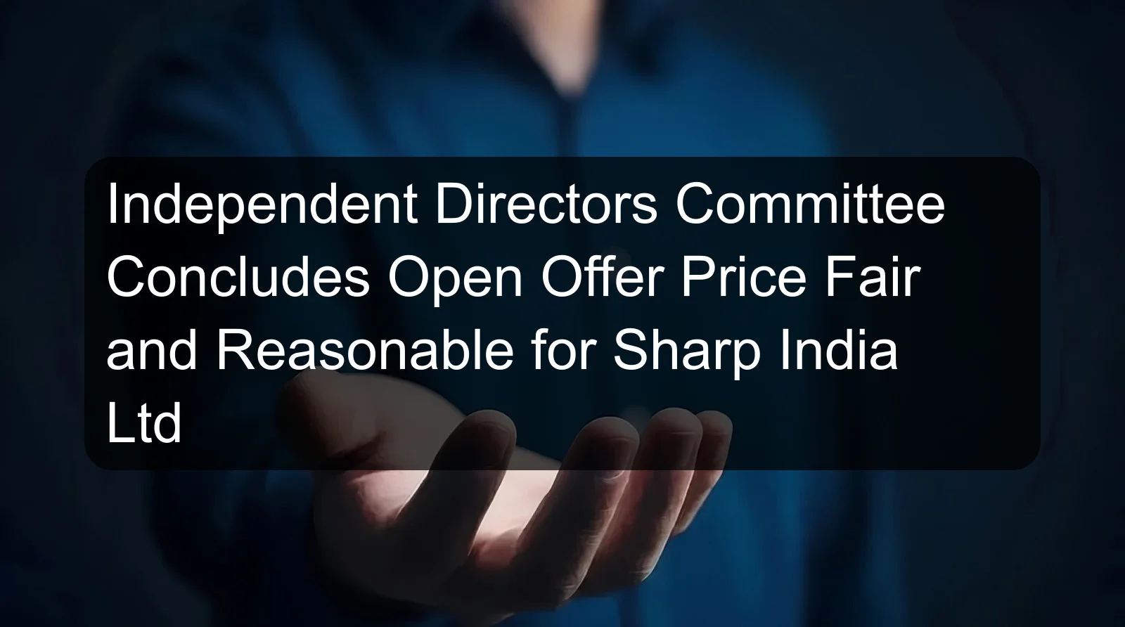 Independent Directors Committee Concludes Open Offer Price Fair and Reasonable for Sharp India Ltd Independent Directors Committee Concludes Open Offer Price Fair and Reasonable for Sharp India Ltd