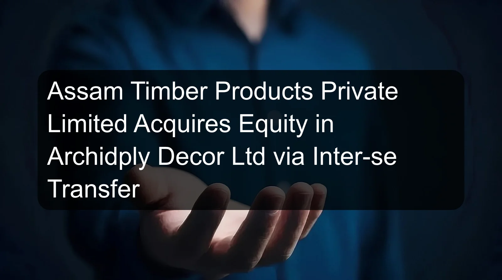 Assam Timber Products Private Limited Acquires Equity in Archidply Decor Ltd via Inter-se Transfer Assam Timber Products Private Limited Acquires Equity in Archidply Decor Ltd via Inter-se Transfer