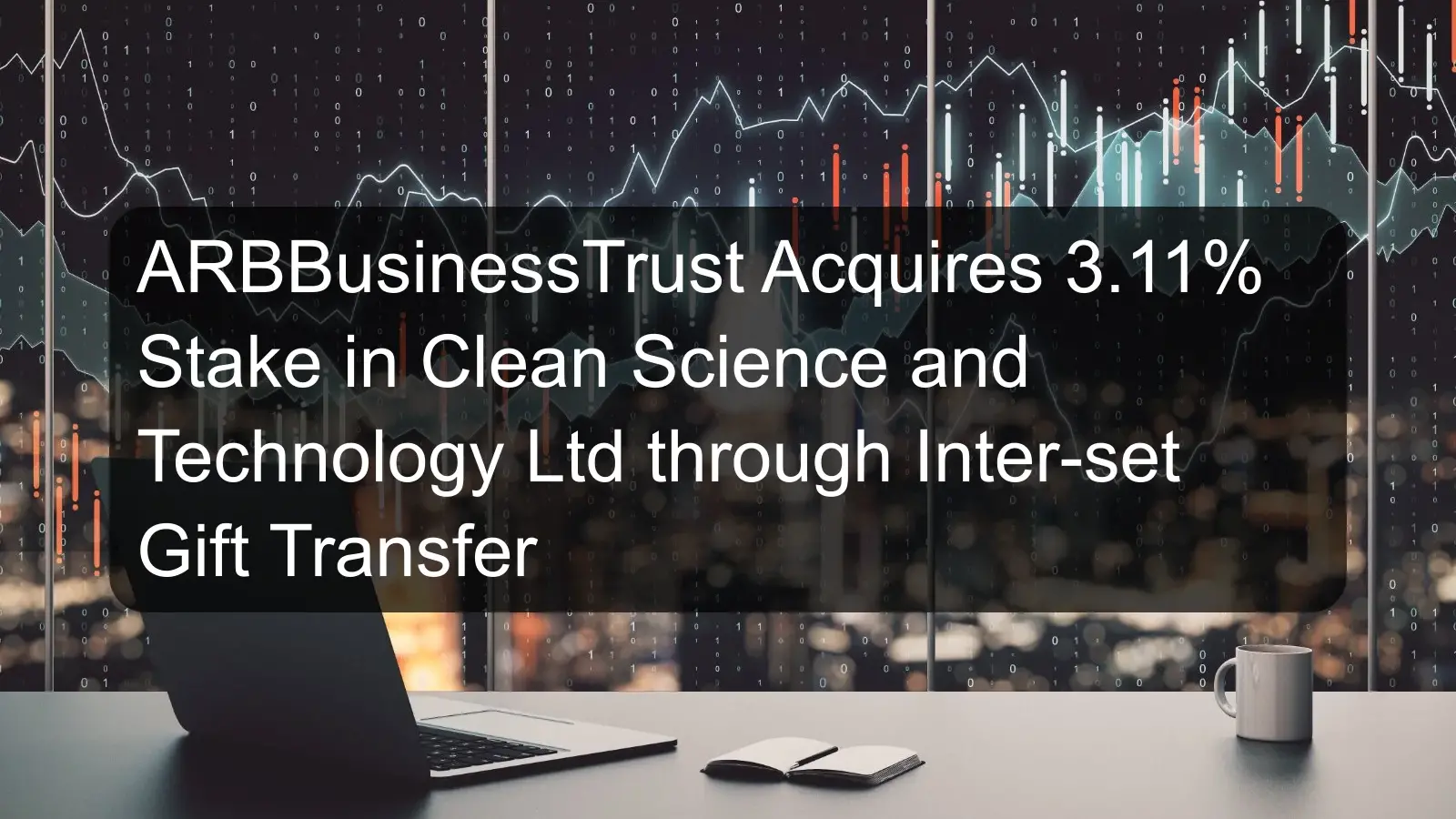 ARBBusinessTrust Acquires 3.11% Stake in Clean Science and Technology Ltd through Inter-set Gift Transfer ARBBusinessTrust Acquires 3.11% Stake in Clean Science and Technology Ltd through Inter-set Gift Transfer
