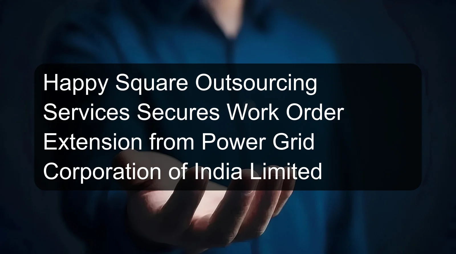 Happy Square Outsourcing Services Secures Work Order Extension from Power Grid Corporation of India Limited Happy Square Outsourcing Services Secures Work Order Extension from Power Grid Corporation of India Limited