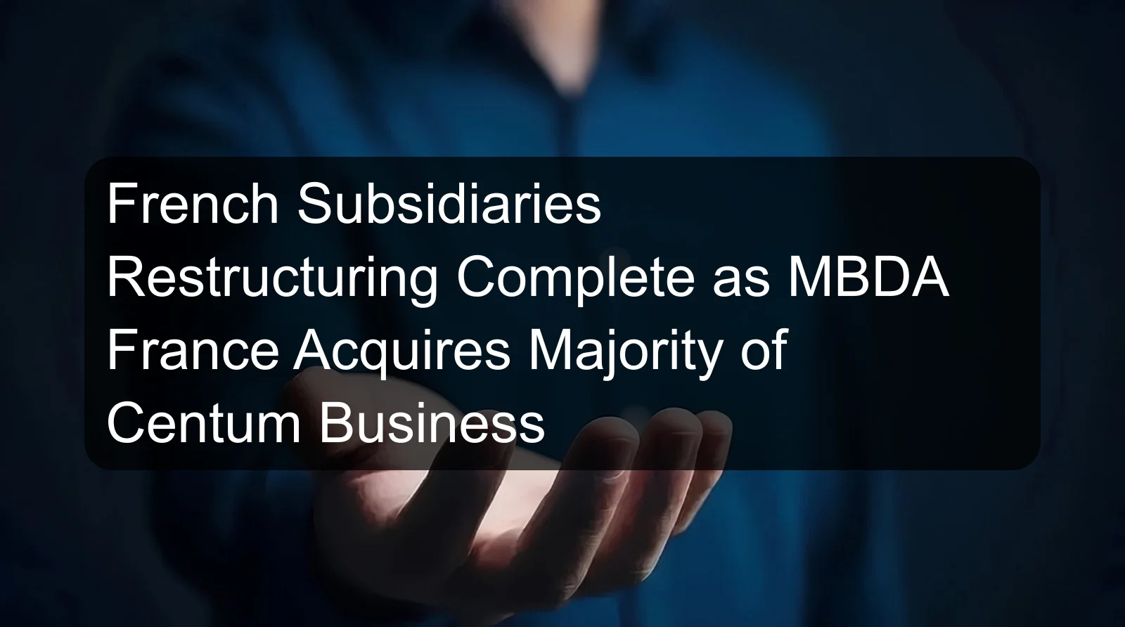 French Subsidiaries Restructuring Complete as MBDA France Acquires Majority of Centum Business French Subsidiaries Restructuring Complete as MBDA France Acquires Majority of Centum Business