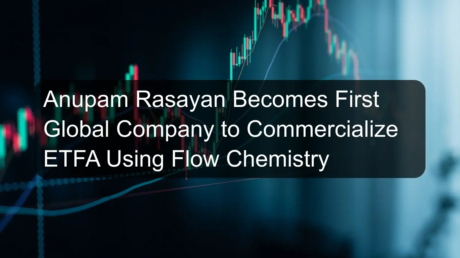Anupam Rasayan Becomes First Global Company to Commercialize ETFA Using Flow Chemistry Anupam Rasayan Becomes First Global Company to Commercialize ETFA Using Flow Chemistry