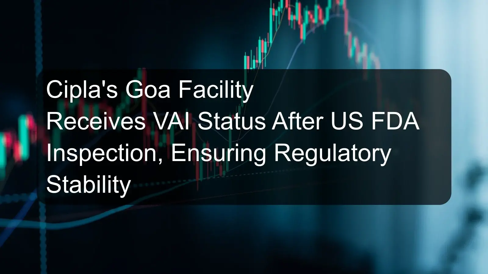 Cipla's Goa Facility Receives VAI Status After US FDA Inspection, Ensuring Regulatory Stability